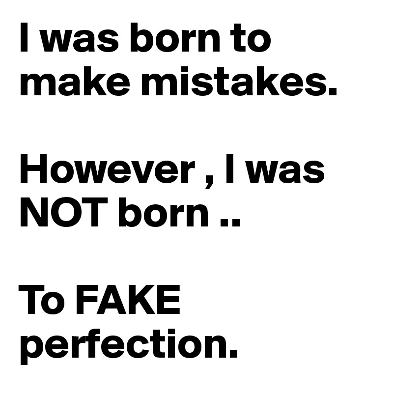 I was born to make mistakes. 

However , I was NOT born ..

To FAKE perfection. 