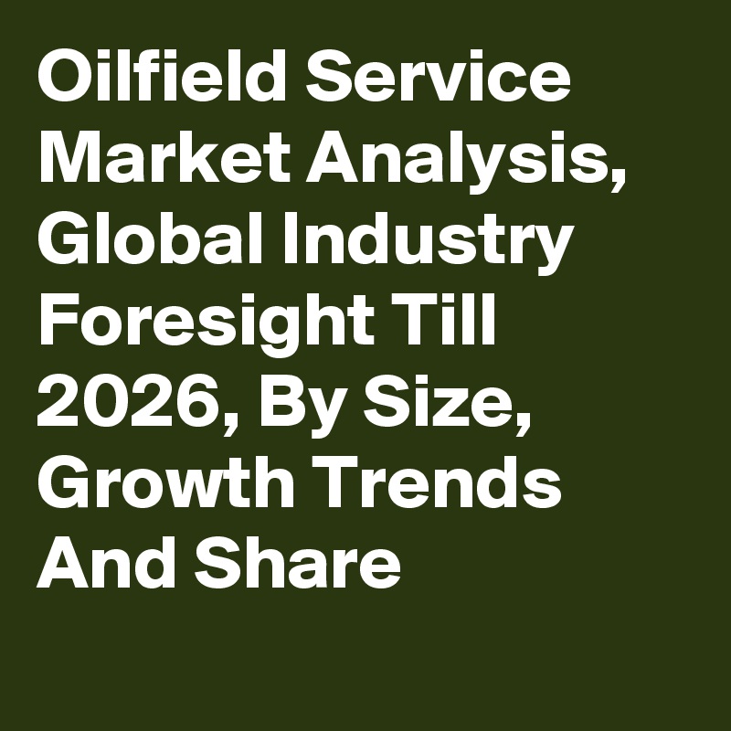 Oilfield Service Market Analysis, Global Industry Foresight Till 2026, By Size, Growth Trends And Share
