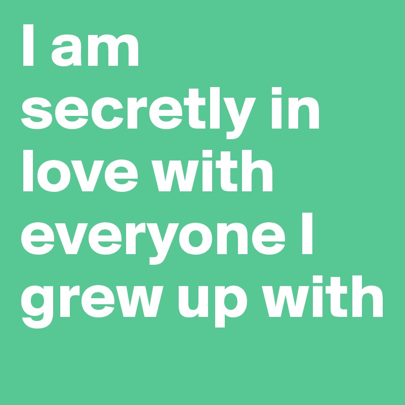 I am secretly in love with everyone I grew up with