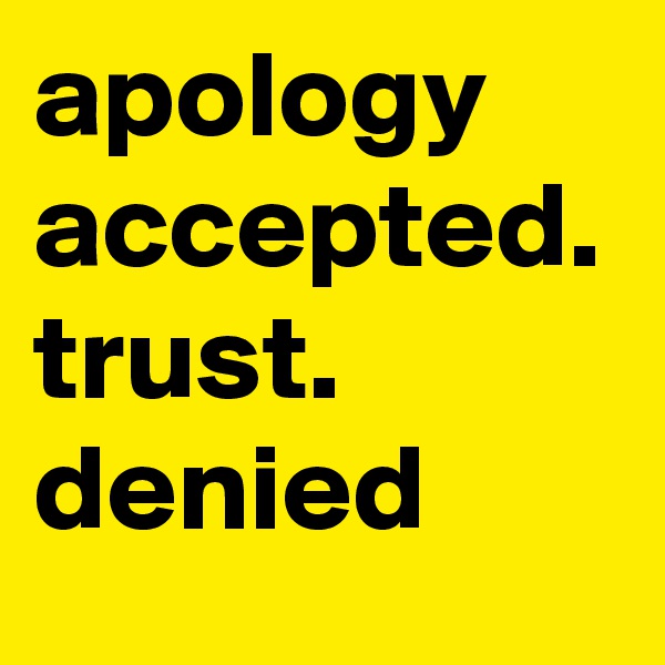 apology accepted.
trust.     denied