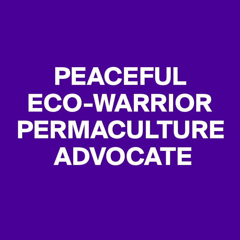 

        PEACEFUL 
   ECO-WARRIOR 
 PERMACULTURE 
        ADVOCATE

