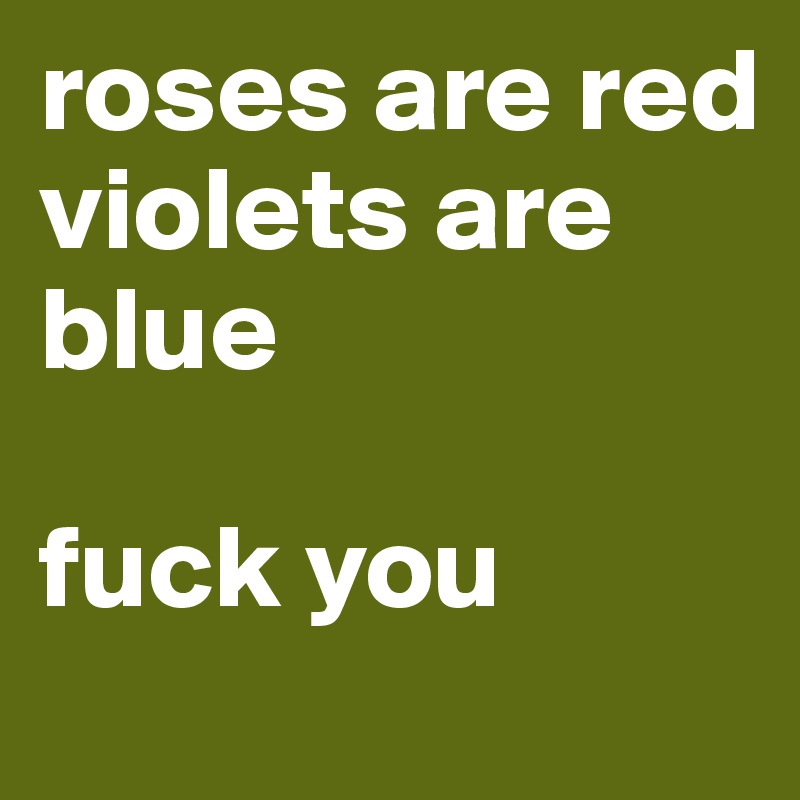 roses are red
violets are blue

fuck you
