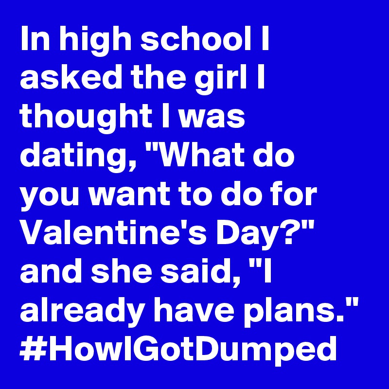 In high school I asked the girl I thought I was dating, "What do you want to do for Valentine's Day?" and she said, "I already have plans." #HowIGotDumped