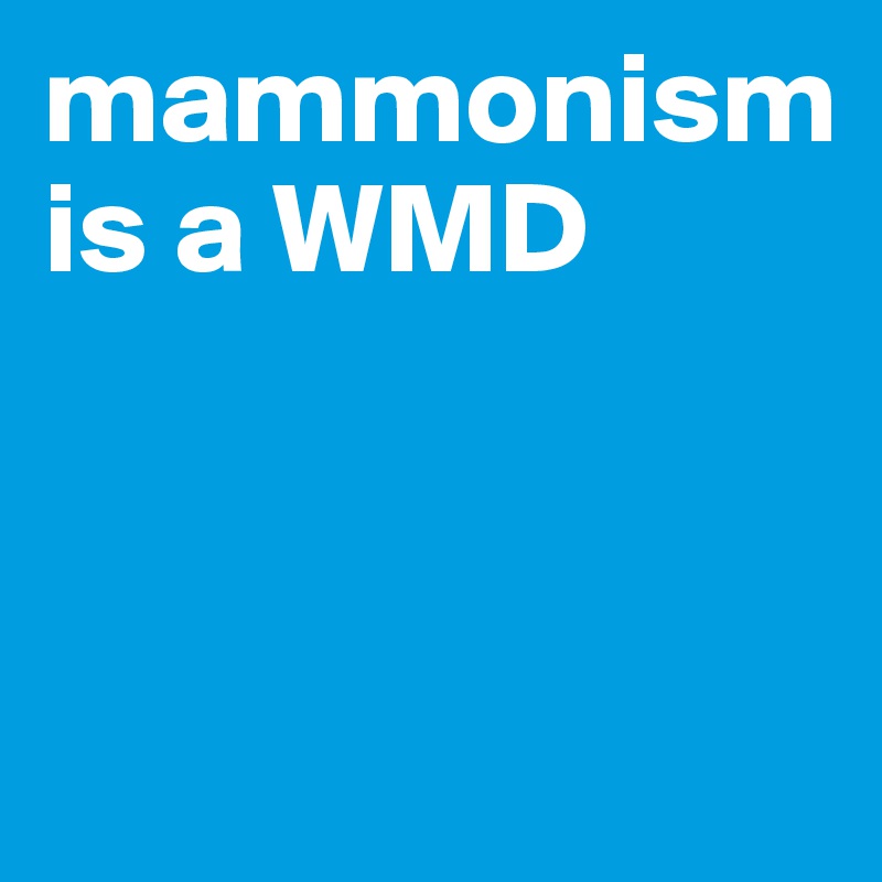 mammonism is a WMD



