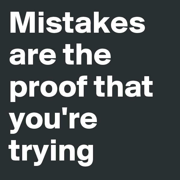 Mistakes are the proof that you're trying