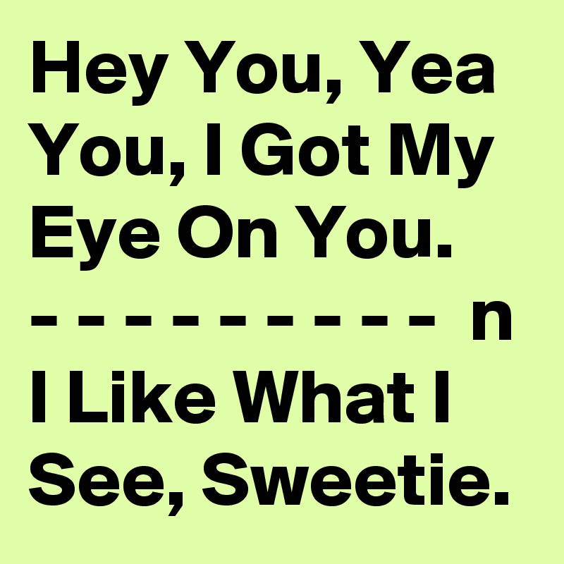 Hey You, Yea You, I Got My Eye On You.
- - - - - - - - -  n I Like What I See, Sweetie.
