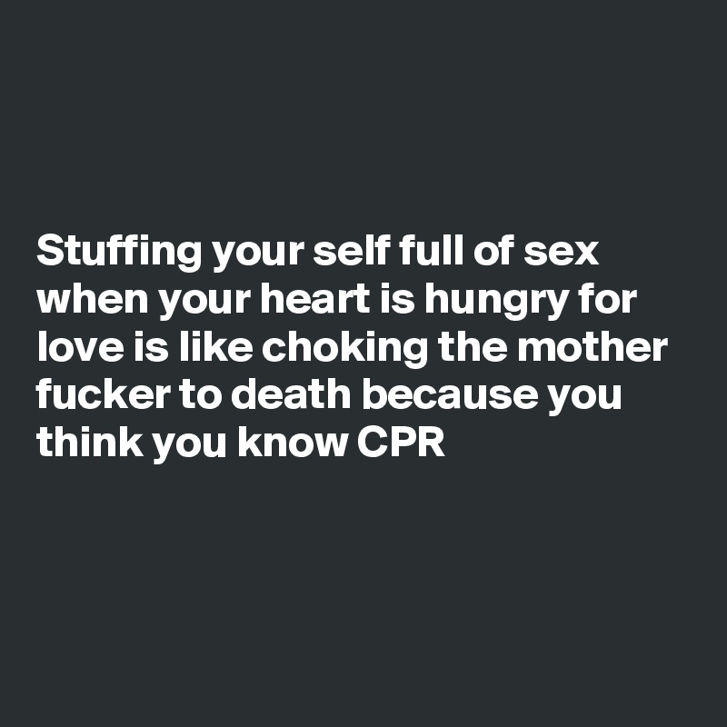 



Stuffing your self full of sex when your heart is hungry for love is like choking the mother fucker to death because you think you know CPR 



