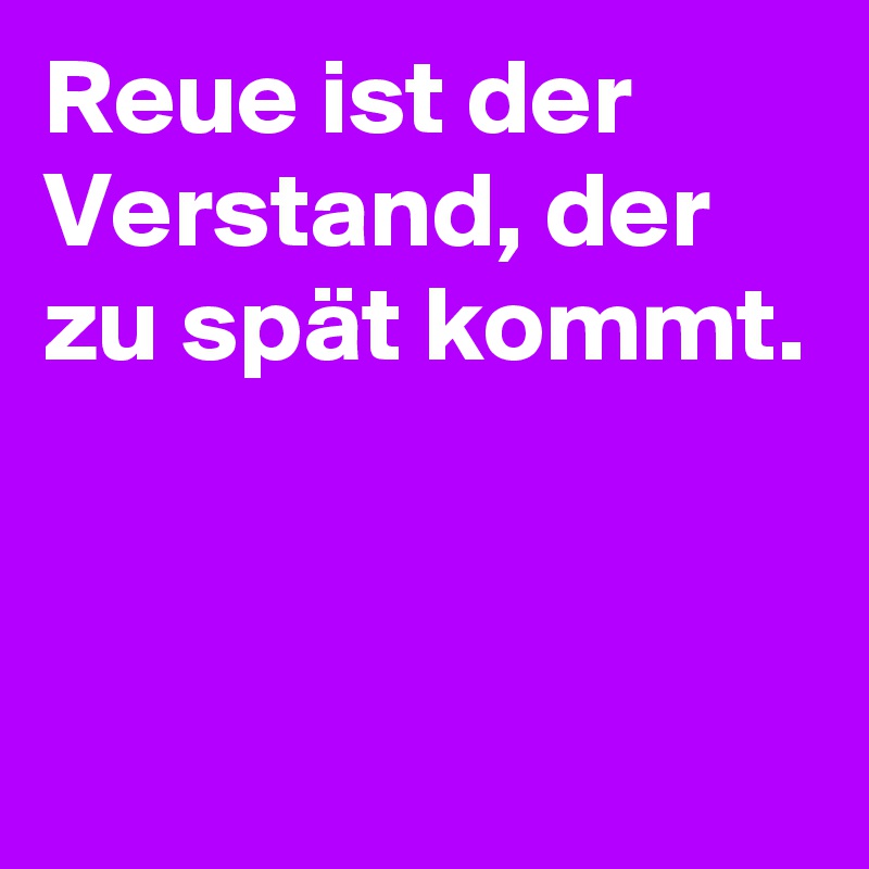 Reue ist der Verstand, der zu spät kommt.


