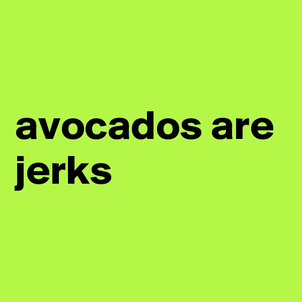 

avocados are jerks

