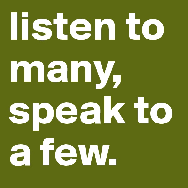 listen to many, speak to a few. 
