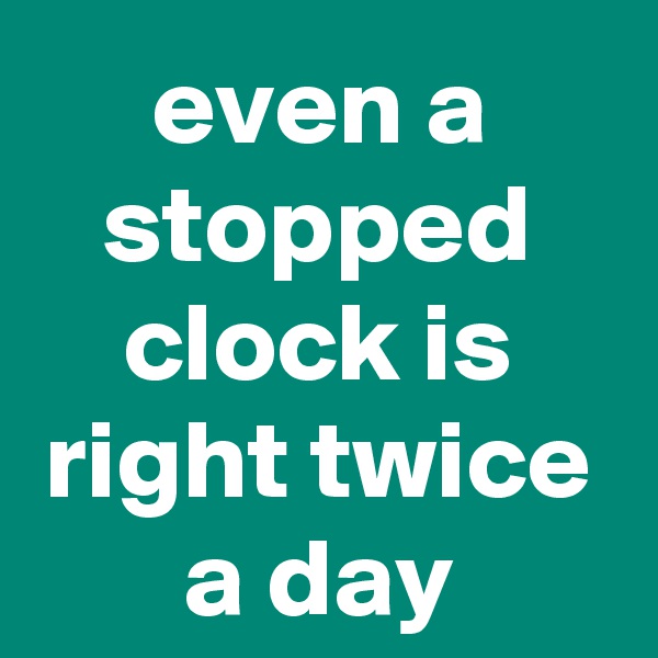 even a stopped clock is right twice a day