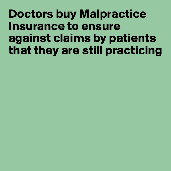 Doctors buy Malpractice Insurance to ensure against claims by patients that they are still practicing







