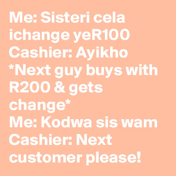 Me: Sisteri cela ichange yeR100 Cashier: Ayikho *Next guy buys with R200 & gets change*
Me: Kodwa sis wam Cashier: Next customer please!