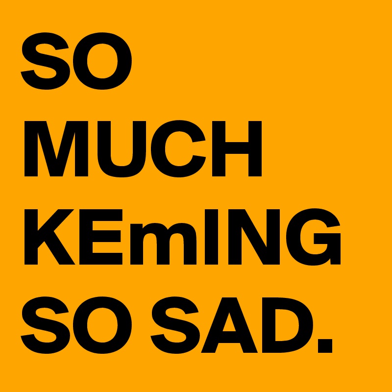 SO
MUCH
KEmING
SO SAD.