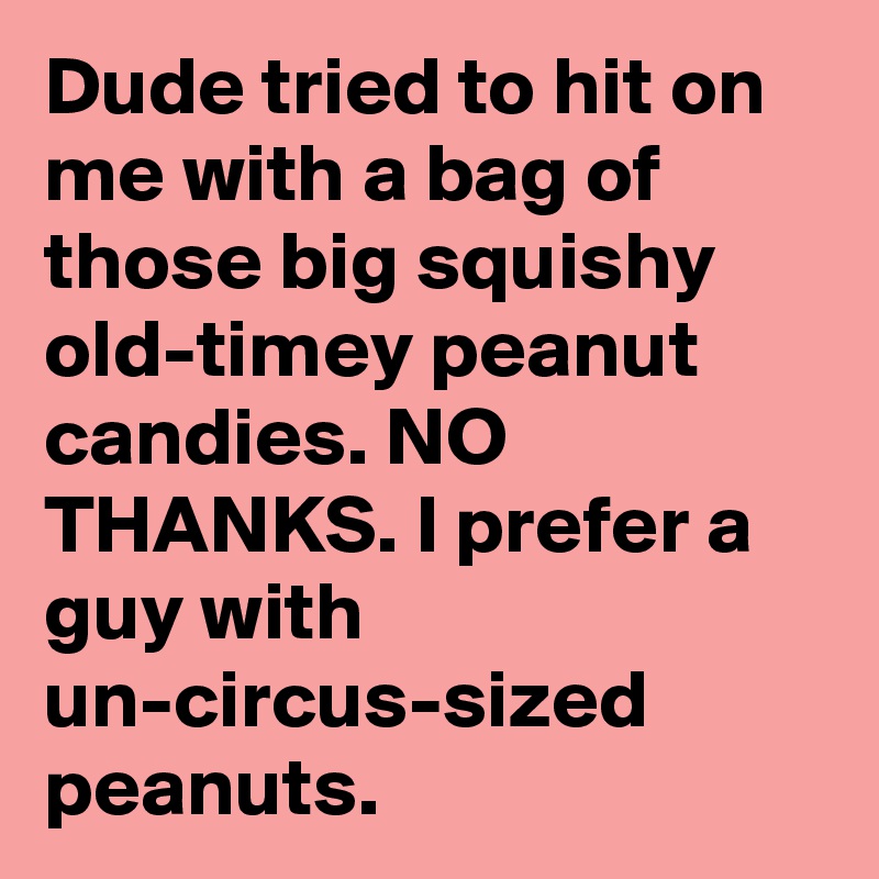 Dude tried to hit on me with a bag of those big squishy old-timey peanut candies. NO THANKS. I prefer a guy with un-circus-sized peanuts.