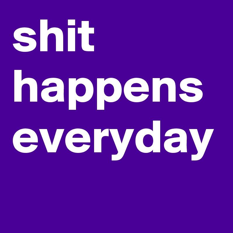 shit happens everyday