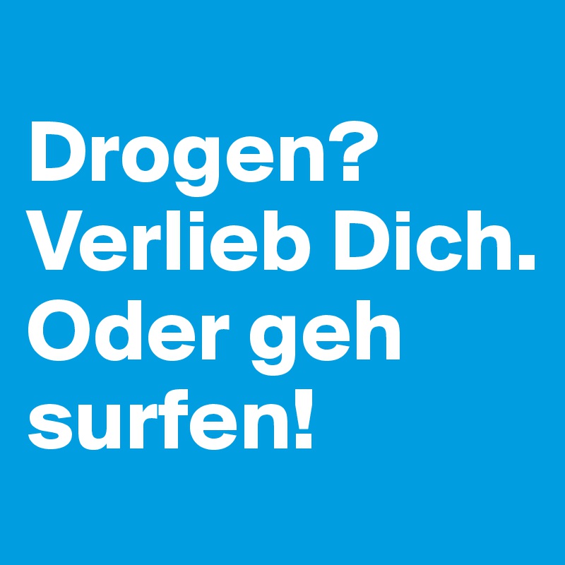 
Drogen? Verlieb Dich. 
Oder geh surfen!