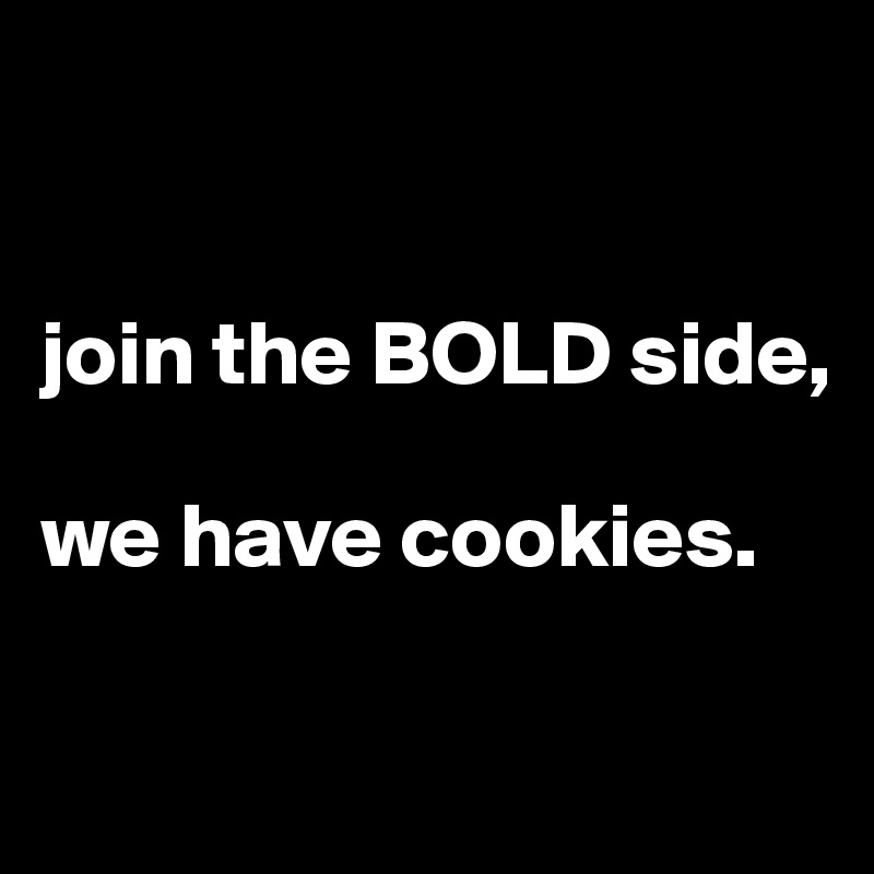 


join the BOLD side, 

we have cookies. 

