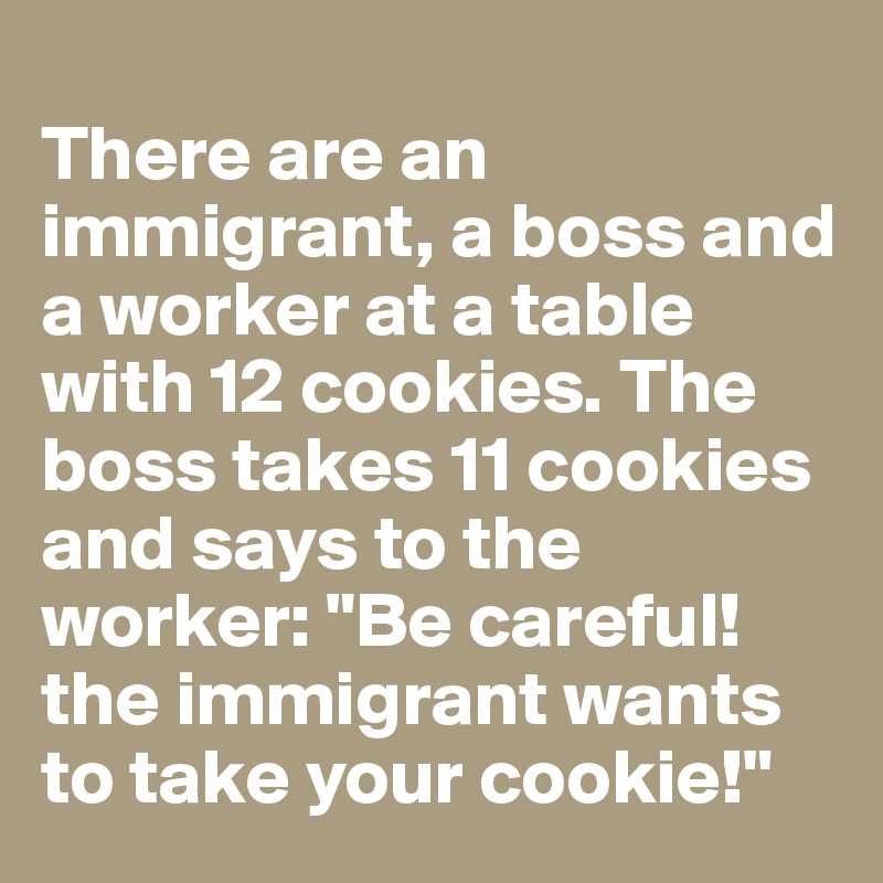 
There are an immigrant, a boss and a worker at a table with 12 cookies. The boss takes 11 cookies and says to the worker: "Be careful! the immigrant wants to take your cookie!"