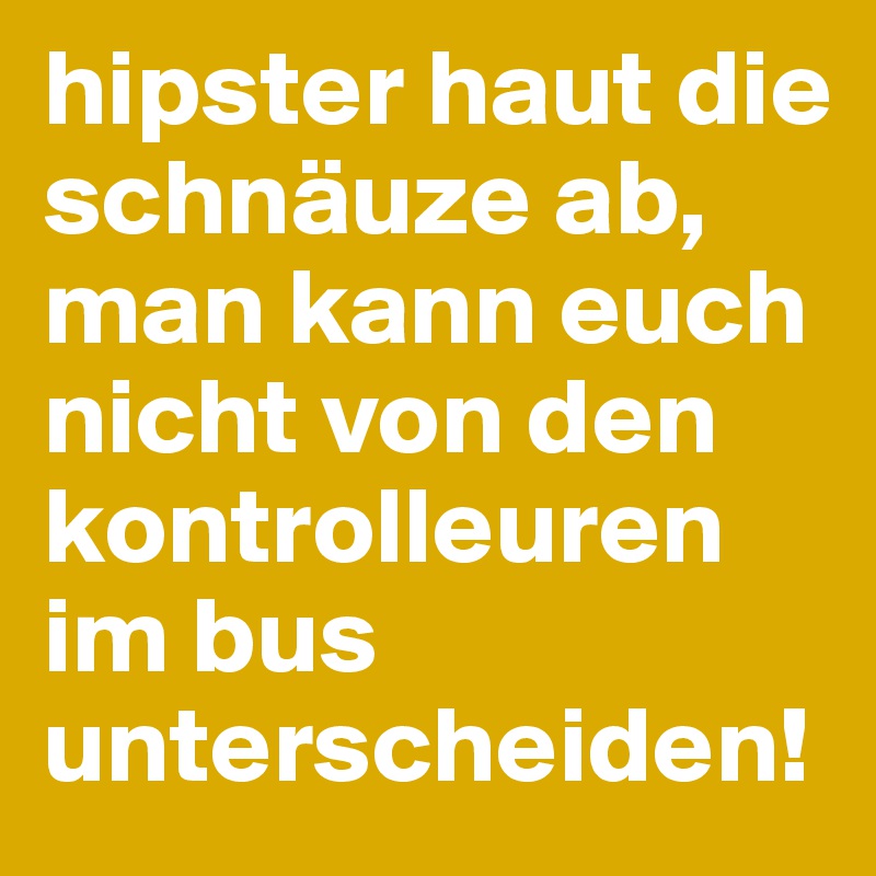 hipster haut die schnäuze ab, man kann euch nicht von den kontrolleuren im bus unterscheiden!
