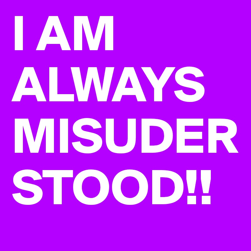 I AM ALWAYS MISUDERSTOOD!!