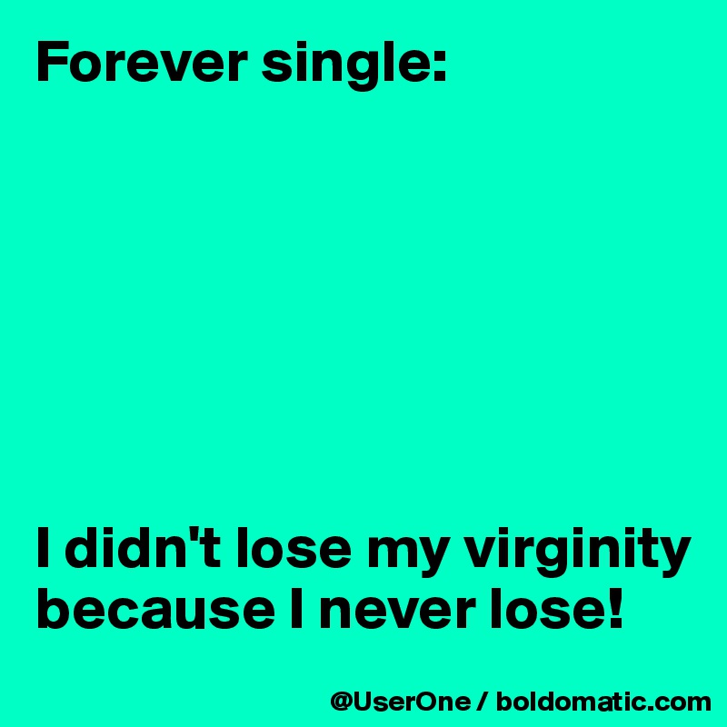 Forever single:







I didn't lose my virginity because I never lose!