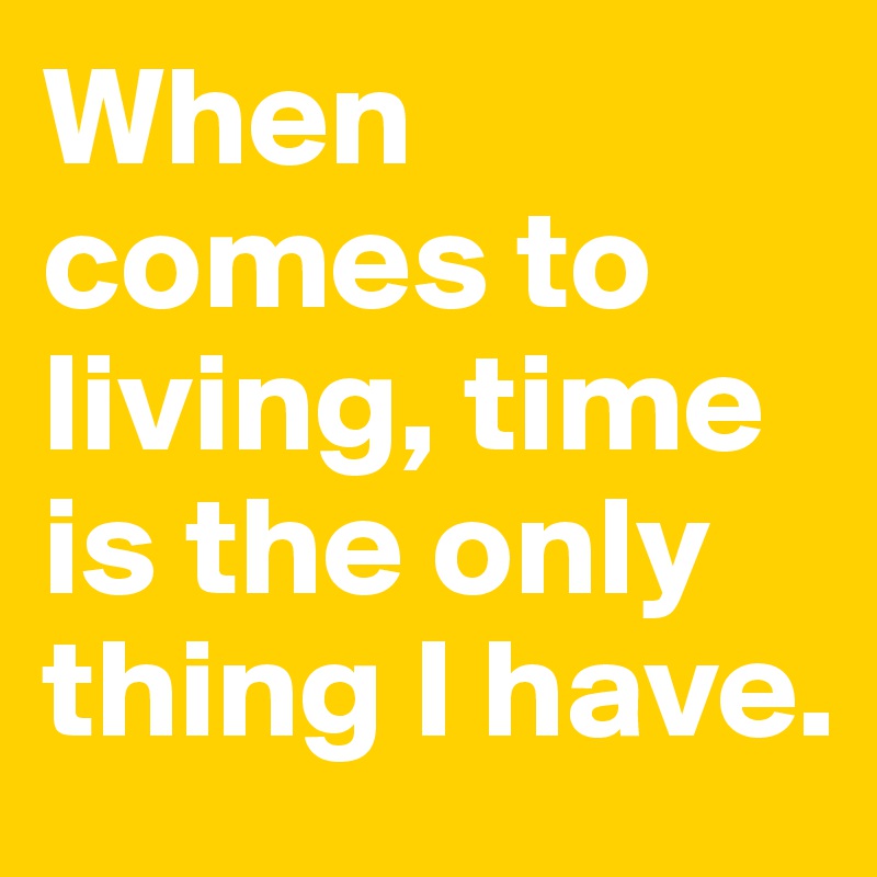 When comes to living, time is the only thing I have. 