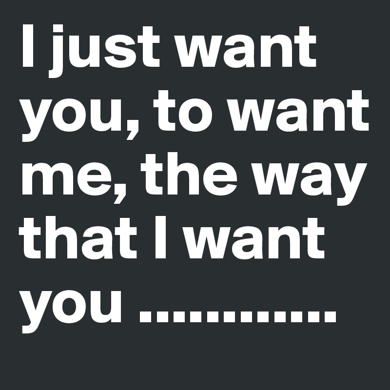 I Just Want You To Want Me The Way That I Want You Post By Eilamah On Boldomatic 5472