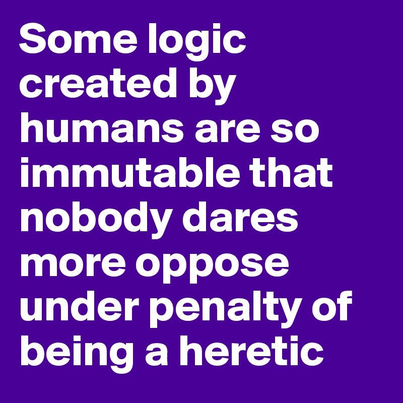 Some logic created by humans are so immutable that nobody dares more oppose under penalty of being a heretic