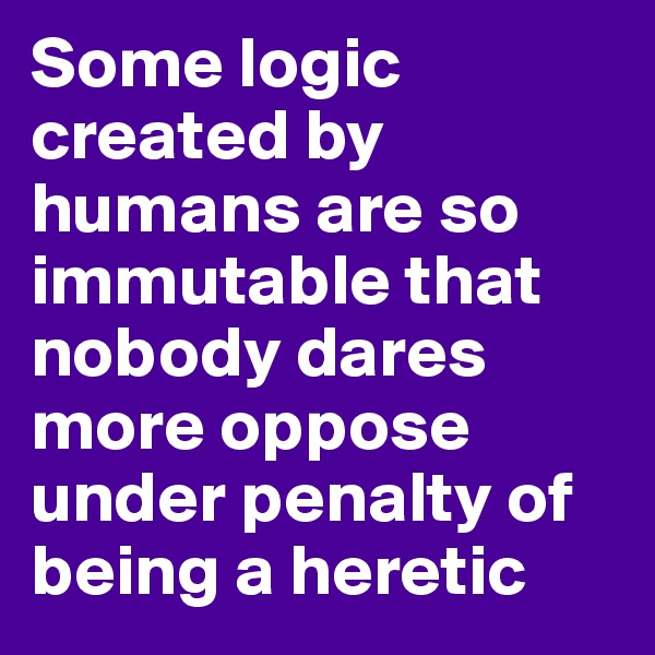 Some logic created by humans are so immutable that nobody dares more oppose under penalty of being a heretic
