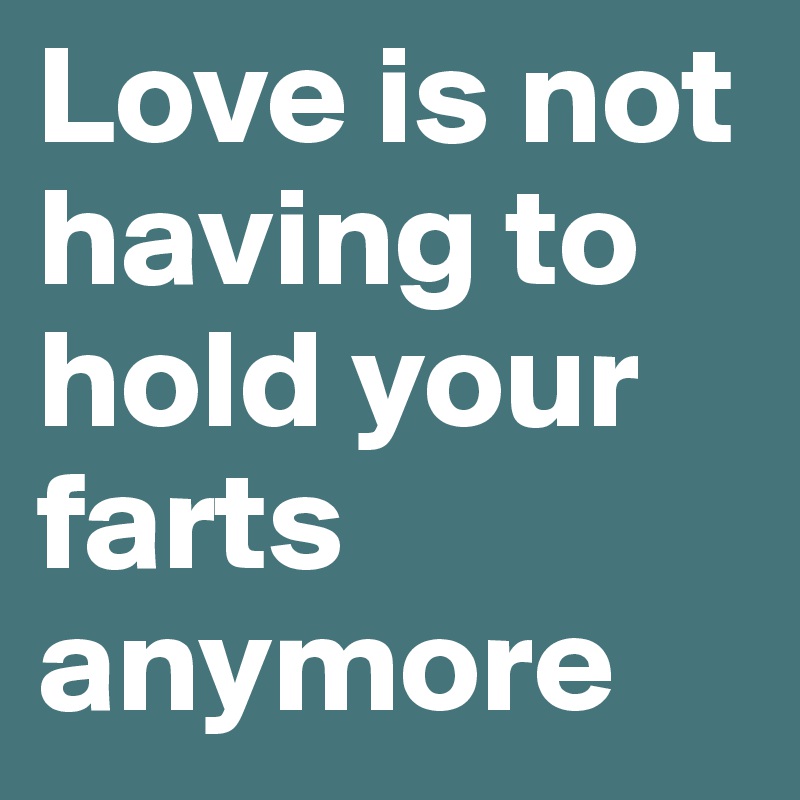 Love is not having to hold your farts anymore