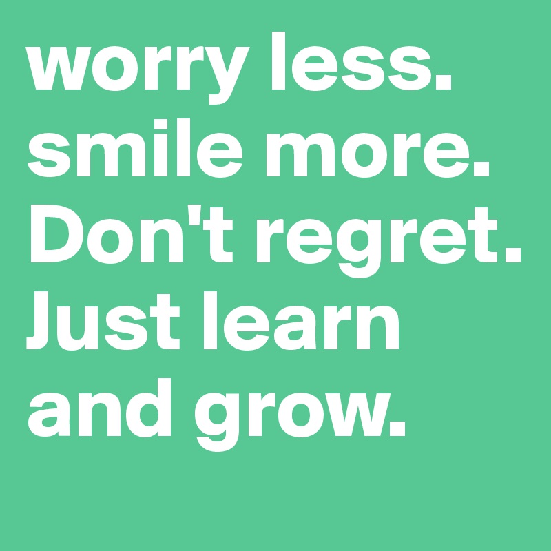 worry less.   smile more. Don't regret. Just learn and grow. 
