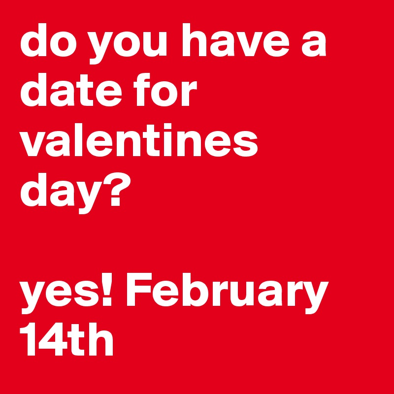 do you have a date for valentines day?

yes! February 14th
