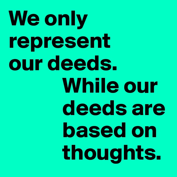 We only
represent
our deeds.
            While our
            deeds are
            based on
            thoughts.
