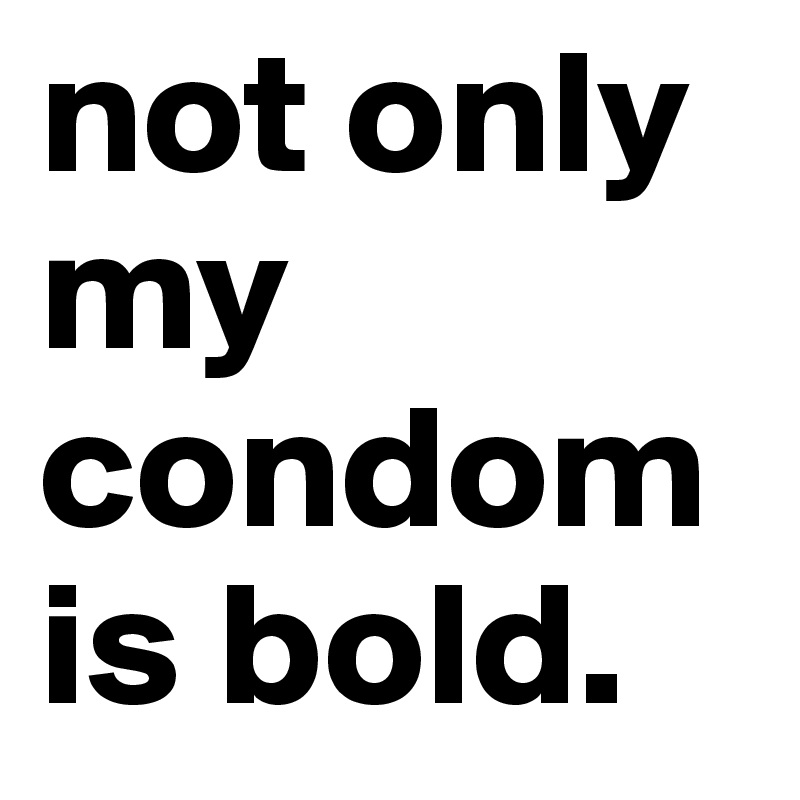 not only my condom is bold.