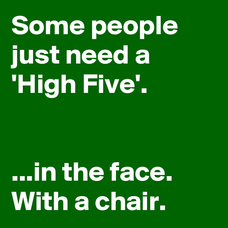 Some people just need a 'High Five'.


...in the face. With a chair.
