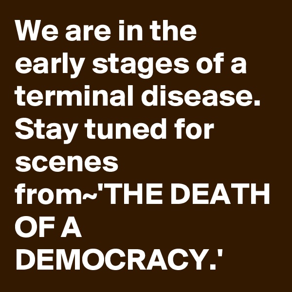 We are in the early stages of a terminal disease. Stay tuned for scenes from~'THE DEATH OF A DEMOCRACY.'