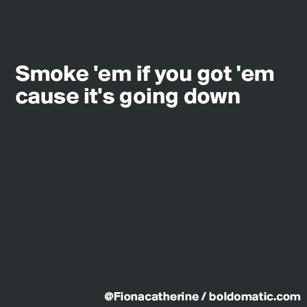 

Smoke 'em if you got 'em
cause it's going down







