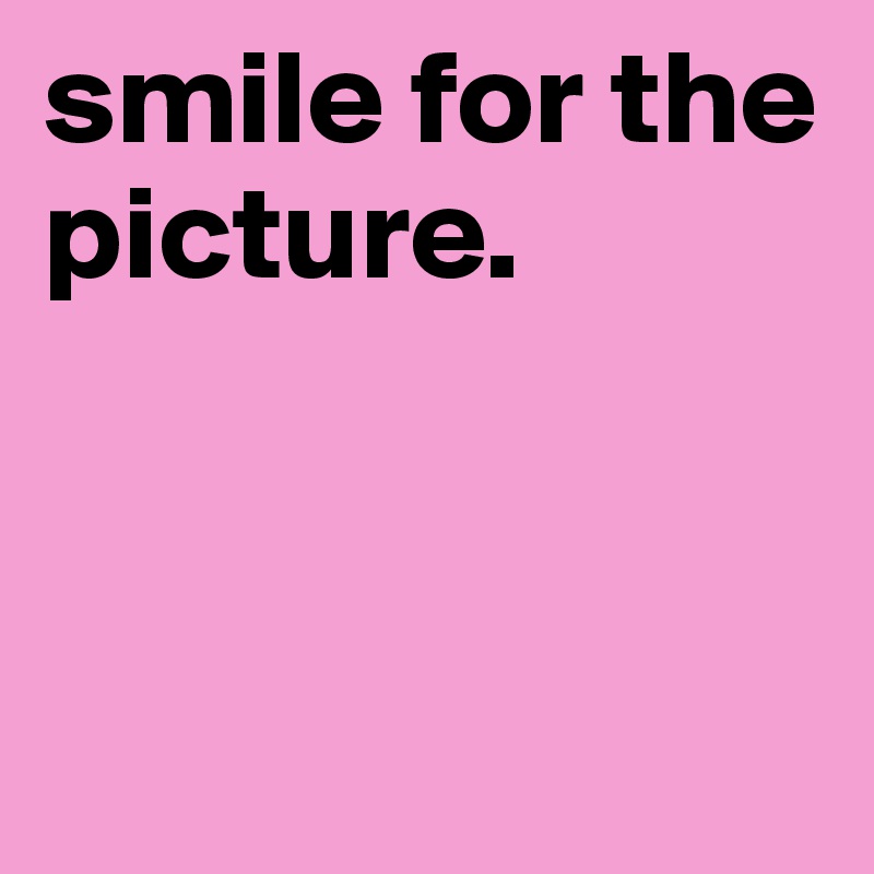 smile for the picture.

           