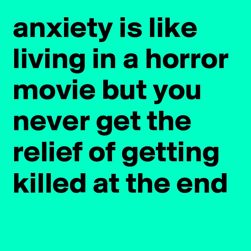 anxiety is like living in a horror movie but you never get the relief of getting killed at the end