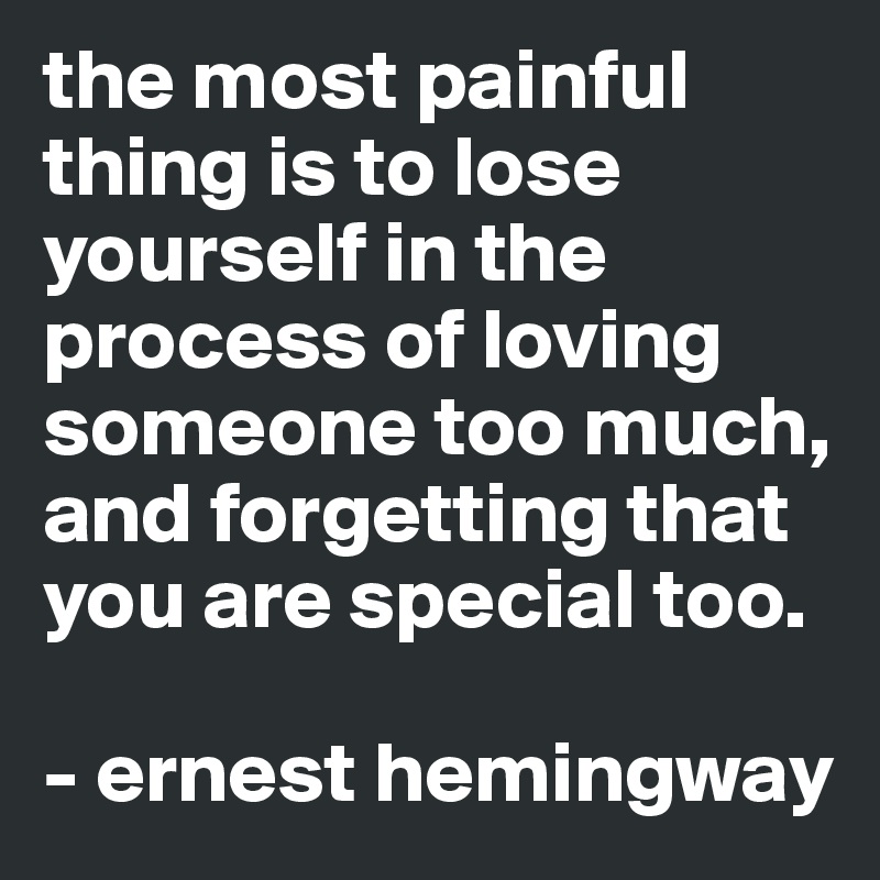 the most painful thing is to lose yourself in the process of loving someone too much, and forgetting that you are special too.

- ernest hemingway