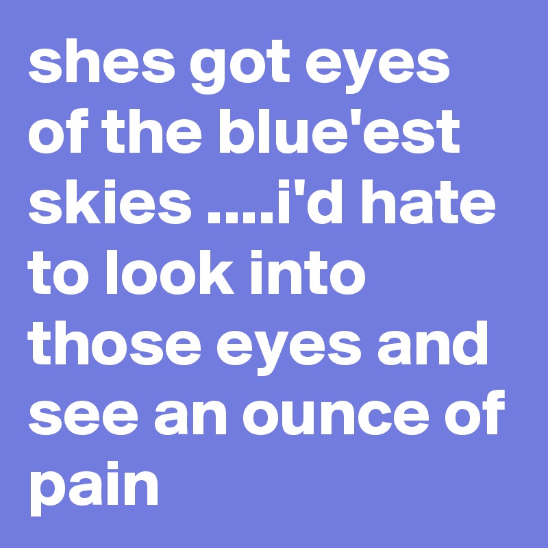 shes got eyes of the blue'est skies ....i'd hate to look into those eyes and see an ounce of pain