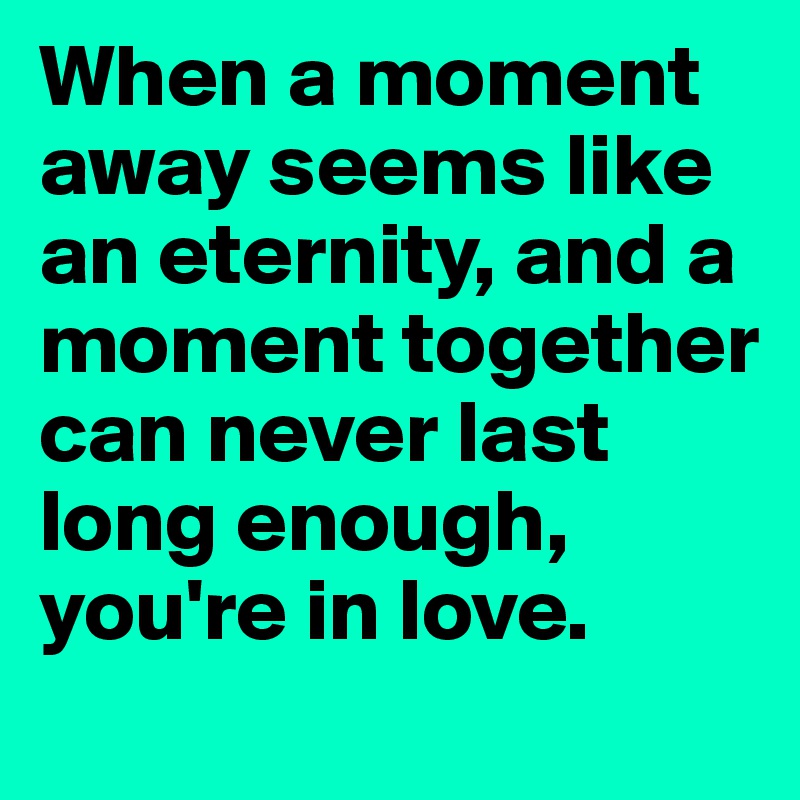 When a moment away seems like an eternity, and a moment together can never last long enough, you're in love.