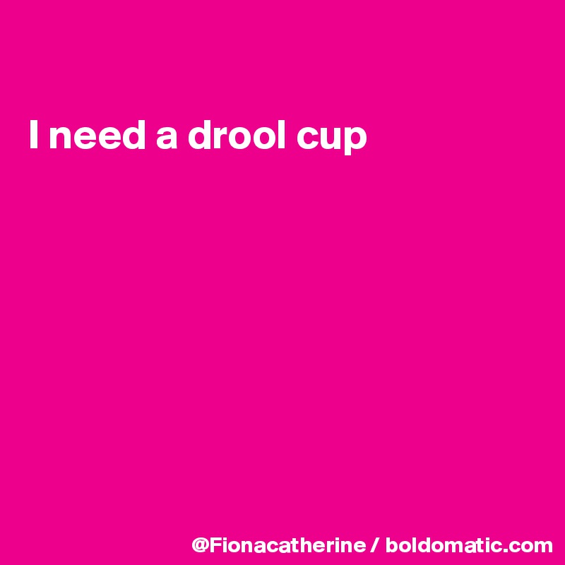 

I need a drool cup








