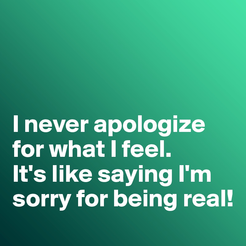 



I never apologize for what I feel. 
It's like saying I'm sorry for being real!