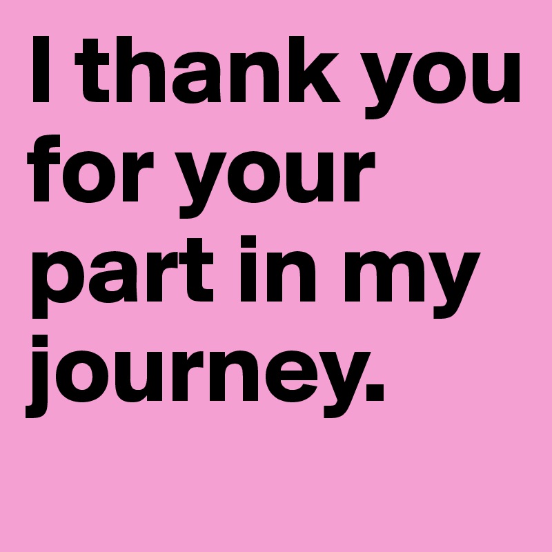 I thank you for your part in my journey.