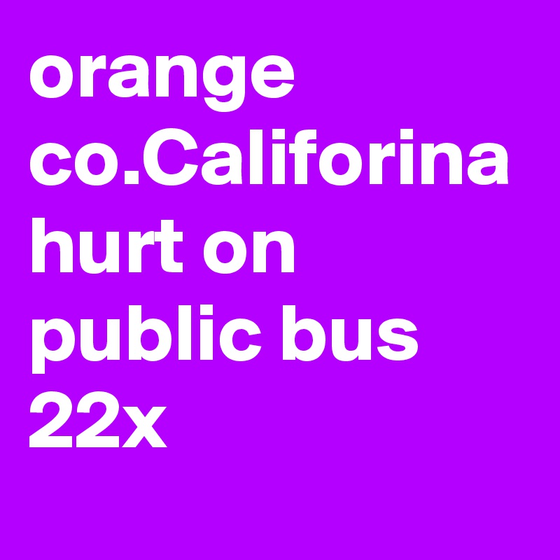 orange co.Califorina hurt on public bus 22x