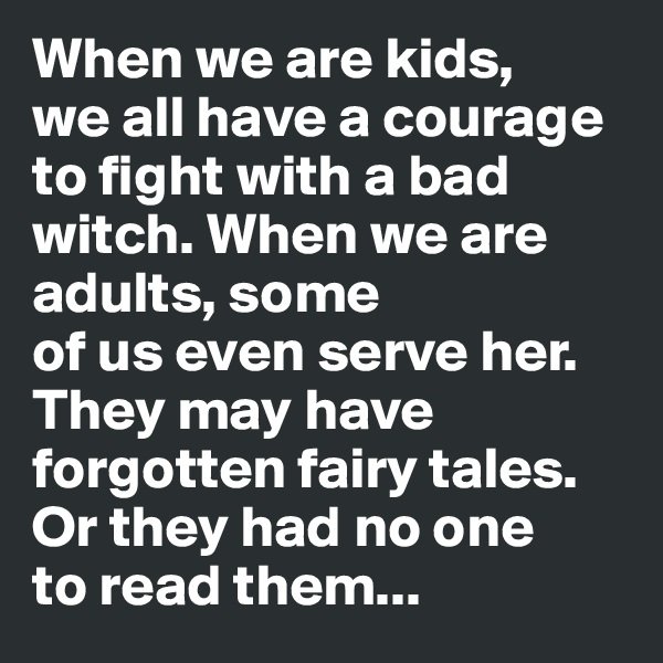 When we are kids,      we all have a courage to fight with a bad witch. When we are adults, some                  of us even serve her.         
They may have forgotten fairy tales. Or they had no one     to read them...
