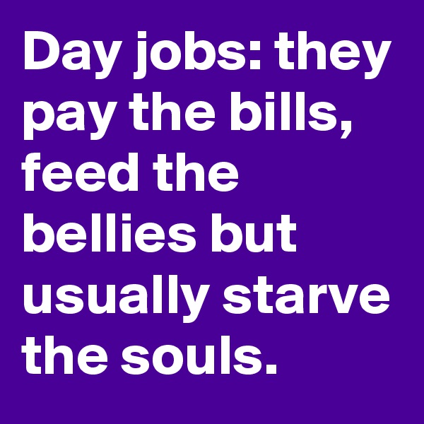 Day jobs: they pay the bills, feed the bellies but usually starve the souls.