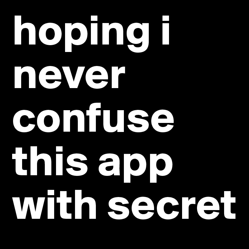 hoping i never confuse this app with secret